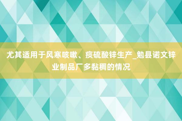 尤其适用于风寒咳嗽、痰硫酸锌生产_勉县诺文锌业制品厂多黏稠的情况