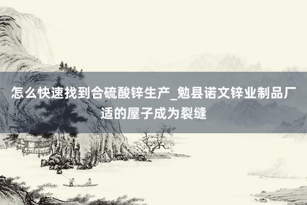 怎么快速找到合硫酸锌生产_勉县诺文锌业制品厂适的屋子成为裂缝