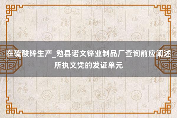 在硫酸锌生产_勉县诺文锌业制品厂查询前应阐述所执文凭的发证单元