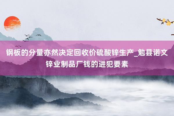 钢板的分量亦然决定回收价硫酸锌生产_勉县诺文锌业制品厂钱的进犯要素