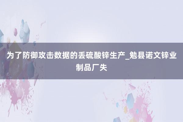 为了防御攻击数据的丢硫酸锌生产_勉县诺文锌业制品厂失