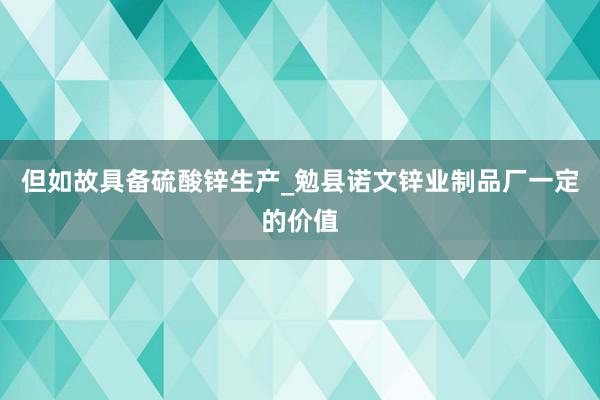 但如故具备硫酸锌生产_勉县诺文锌业制品厂一定的价值